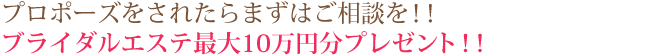 プロポーズをされたらまずはご相談を！！ブライダルエステ最大10万円分プレゼント！！